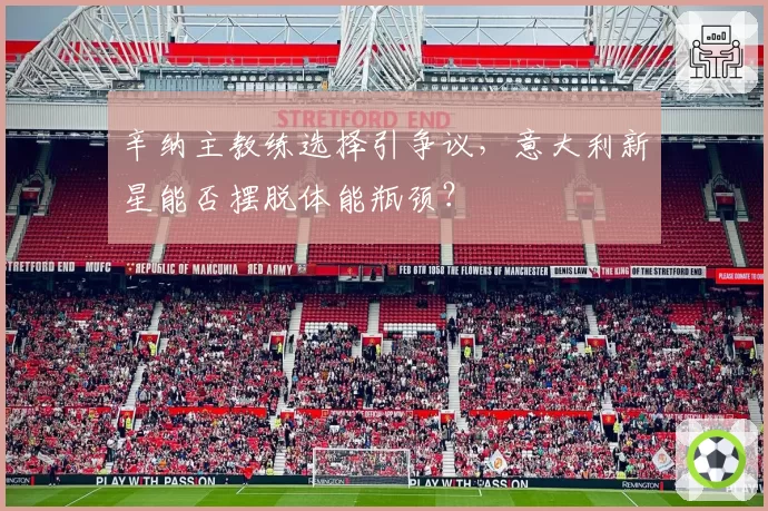 辛纳主教练选择引争议，意大利新星能否摆脱体能瓶颈？