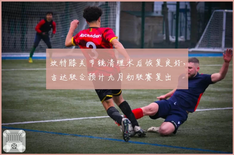 坎特膝关节镜清理术后恢复良好,吉达联合预计九月初联赛复出