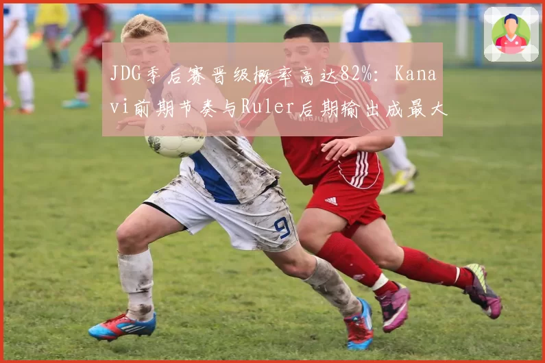 JDG季后赛晋级概率高达82%：Kanavi前期节奏与Ruler后期输出成最大双核引擎