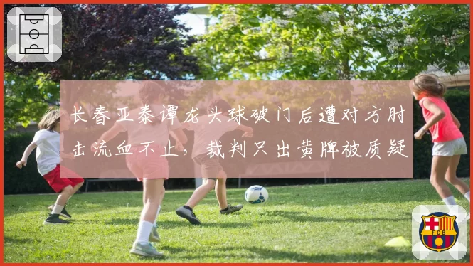 长春亚泰谭龙头球破门后遭对方肘击流血不止，裁判只出黄牌被质疑尺度双标