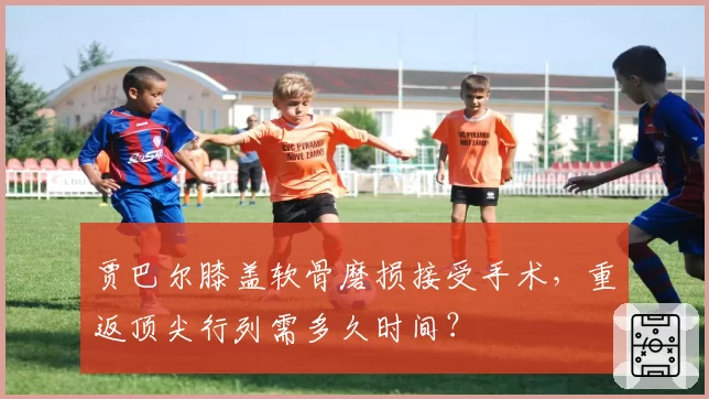 贾巴尔膝盖软骨磨损接受手术，重返顶尖行列需多久时间？