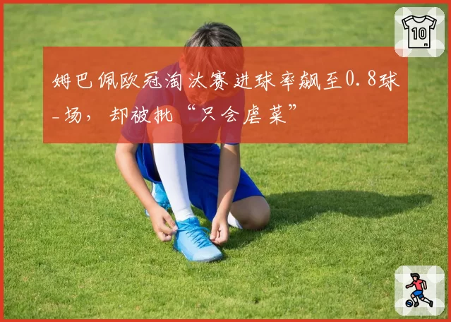 姆巴佩欧冠淘汰赛进球率飙至0.8球_场，却被批“只会虐菜”