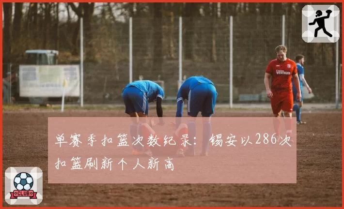 单赛季扣篮次数纪录：锡安以286次扣篮刷新个人新高