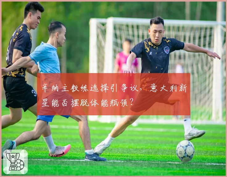 辛纳主教练选择引争议，意大利新星能否摆脱体能瓶颈？