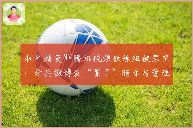 和平精英NV腾讯视频教练组被架空，伞兵微博发“累了”暗示与管理层矛盾