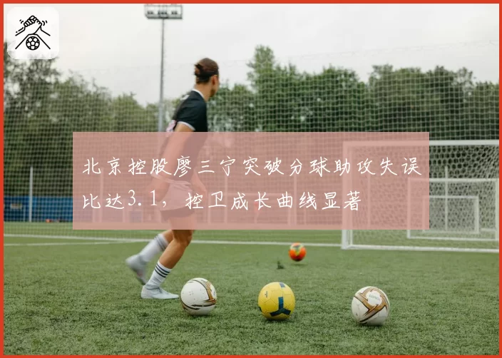 北京控股廖三宁突破分球助攻失误比达3.1，控卫成长曲线显著