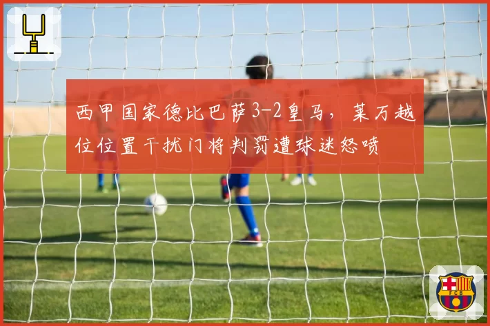 西甲国家德比巴萨3-2皇马，莱万越位位置干扰门将判罚遭球迷怒喷
