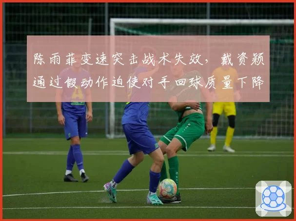 陈雨菲变速突击战术失效，戴资颖通过假动作迫使对手回球质量下降