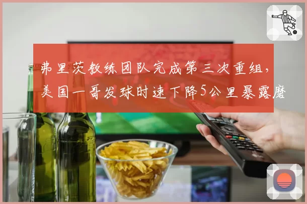 弗里茨教练团队完成第三次重组,美国一哥发球时速下降5公里暴露磨合问题
