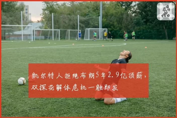 凯尔特人拒绝布朗5年2.9亿顶薪，双探花解体危机一触即发