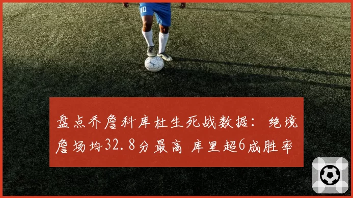 盘点乔詹科库杜生死战数据:绝境詹场均32.8分最高 库里超6成胜率