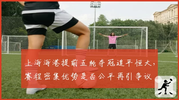 上海海港提前五轮夺冠追平恒大，赛程密集优势是否公平再引争议