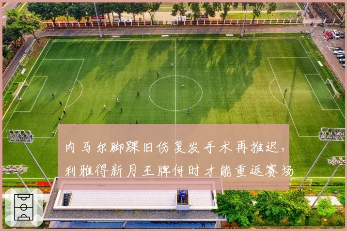 内马尔脚踝旧伤复发手术再推迟，利雅得新月王牌何时才能重返赛场？