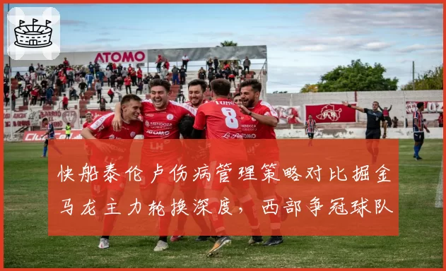 快船泰伦卢伤病管理策略对比掘金马龙主力轮换深度，西部争冠球队用人差异