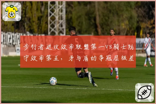 步行者进攻效率联盟第一vs骑士防守效率第五，矛与盾的争冠层级差异