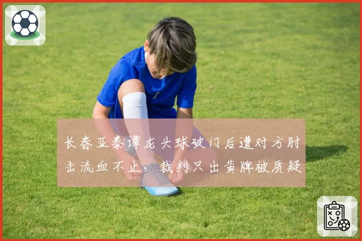 长春亚泰谭龙头球破门后遭对方肘击流血不止，裁判只出黄牌被质疑尺度双标