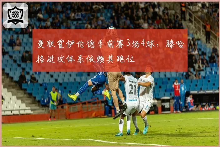 曼联霍伊伦德季前赛3场4球,滕哈格进攻体系依赖其跑位
