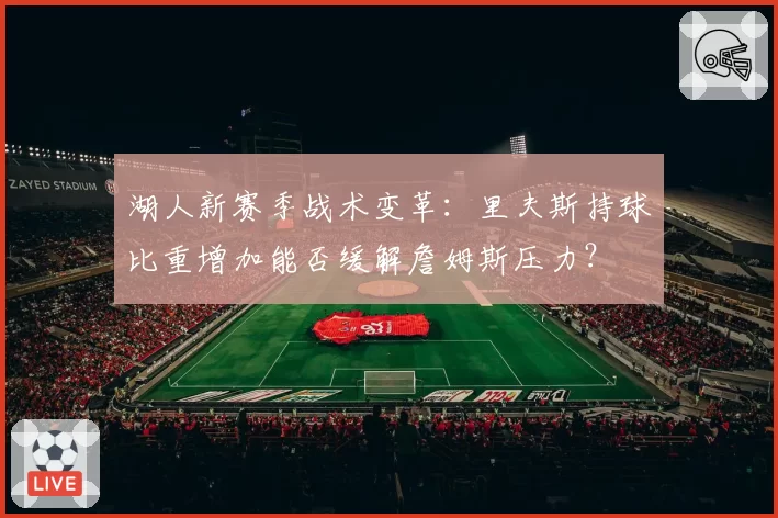 湖人新赛季战术变革:里夫斯持球比重增加能否缓解詹姆斯压力?