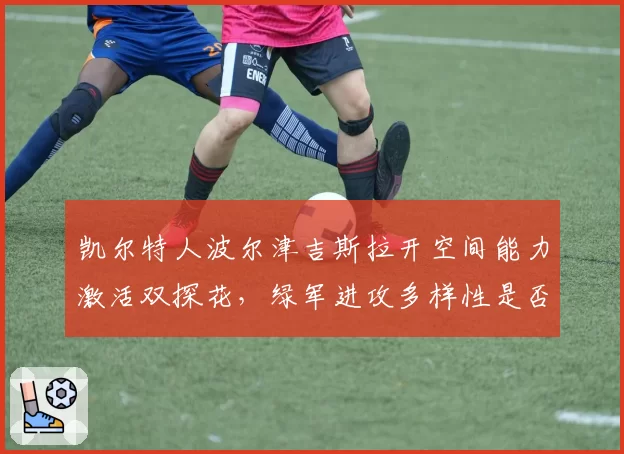 凯尔特人波尔津吉斯拉开空间能力激活双探花，绿军进攻多样性是否已达巅峰？