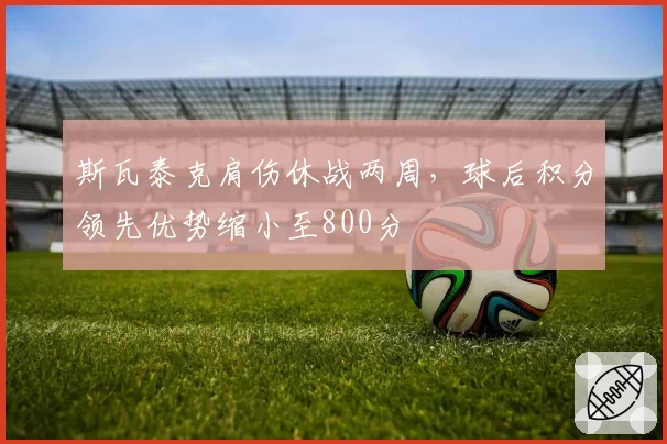 斯瓦泰克肩伤休战两周,球后积分领先优势缩小至800分