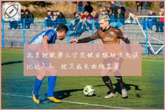 北京控股廖三宁突破分球助攻失误比达3.1，控卫成长曲线显著
