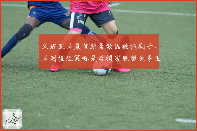 文班亚马最佳新秀数据被指刷子,马刺摆烂策略是否损害联盟竞争生态?