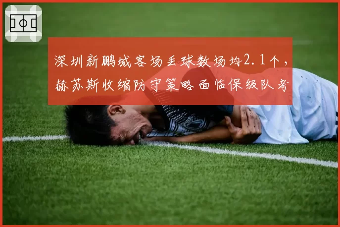 深圳新鹏城客场丢球数场均2.1个,赫苏斯收缩防守策略面临保级队考验