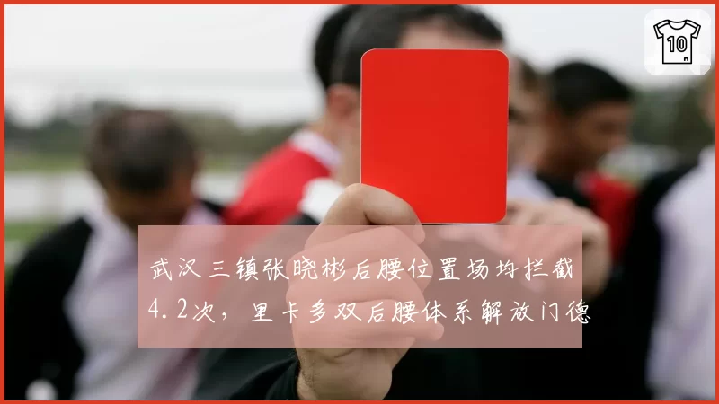 武汉三镇张晓彬后腰位置场均拦截4.2次，里卡多双后腰体系解放门德斯前插__br_