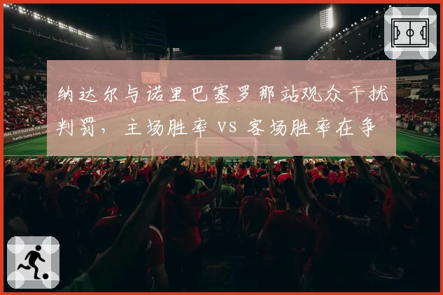 纳达尔与诺里巴塞罗那站观众干扰判罚，主场胜率 vs 客场胜率在争议中如何波动？