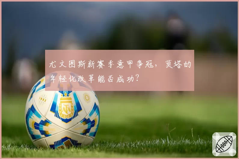 尤文图斯新赛季意甲争冠，莫塔的年轻化改革能否成功？