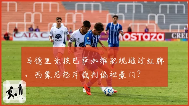 马德里竞技巴萨加维犯规逃过红牌，西蒙尼怒斥裁判偏袒豪门？