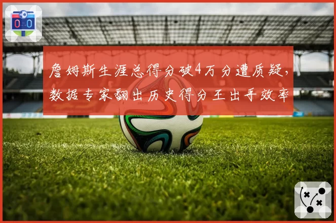 詹姆斯生涯总得分破4万分遭质疑，数据专家翻出历史得分王出手效率对比