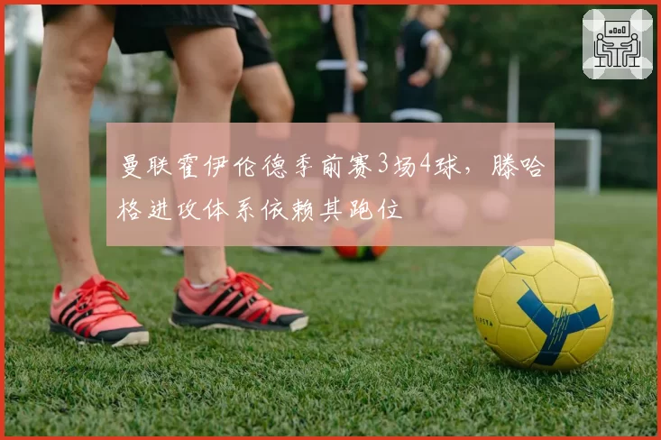 曼联霍伊伦德季前赛3场4球，滕哈格进攻体系依赖其跑位