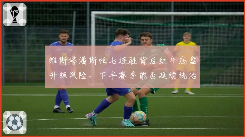 维斯塔潘斯帕七连胜背后红牛底盘升级风险，下半赛季能否延续统治？