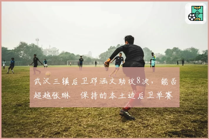 武汉三镇后卫邓涵文助攻8次，能否超越张琳芃保持的本土边后卫单赛季助攻纪录？