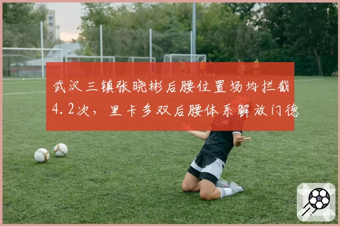 武汉三镇张晓彬后腰位置场均拦截4.2次，里卡多双后腰体系解放门德斯前插__br_