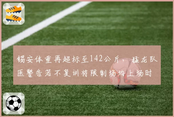 锡安体重再超标至142公斤,猛龙队医警告若不复训将限制场均上场时间__br_