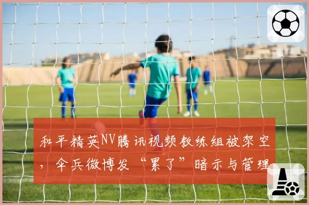 和平精英NV腾讯视频教练组被架空，伞兵微博发“累了”暗示与管理层矛盾
