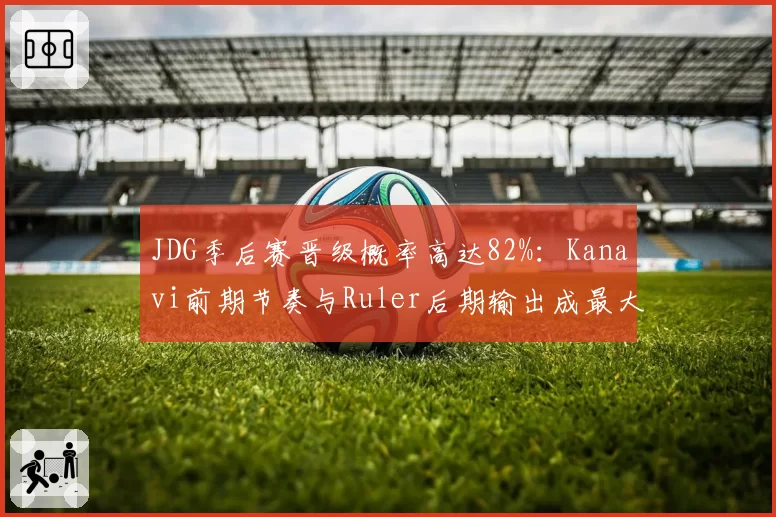 JDG季后赛晋级概率高达82%:Kanavi前期节奏与Ruler后期输出成最大双核引擎