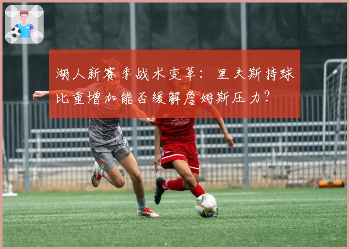 湖人新赛季战术变革：里夫斯持球比重增加能否缓解詹姆斯压力？