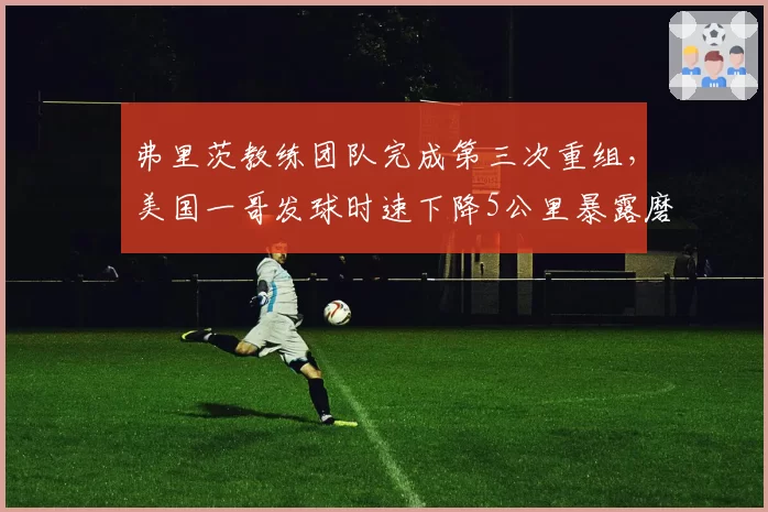 弗里茨教练团队完成第三次重组,美国一哥发球时速下降5公里暴露磨合问题
