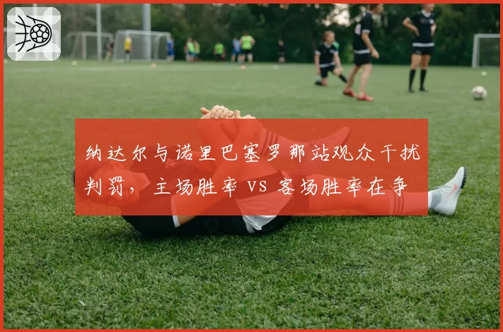 纳达尔与诺里巴塞罗那站观众干扰判罚，主场胜率 vs 客场胜率在争议中如何波动？