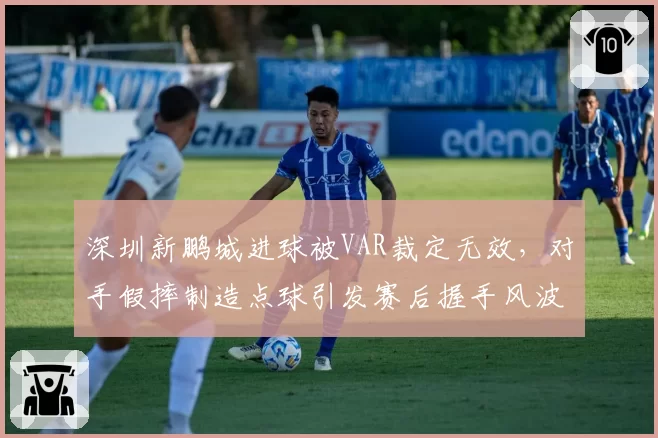 深圳新鹏城进球被VAR裁定无效,对手假摔制造点球引发赛后握手风波