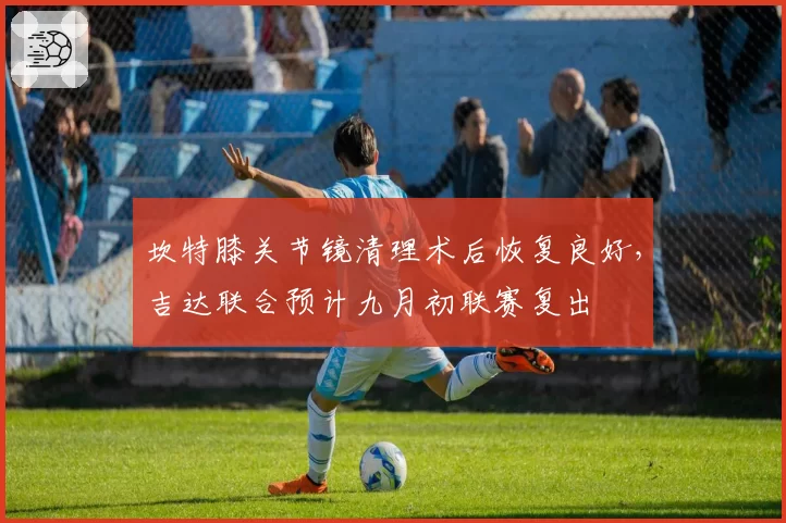 坎特膝关节镜清理术后恢复良好，吉达联合预计九月初联赛复出